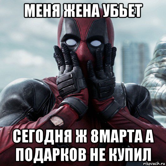 меня жена убьет сегодня ж 8марта а подарков не купил, Мем     Дэдпул