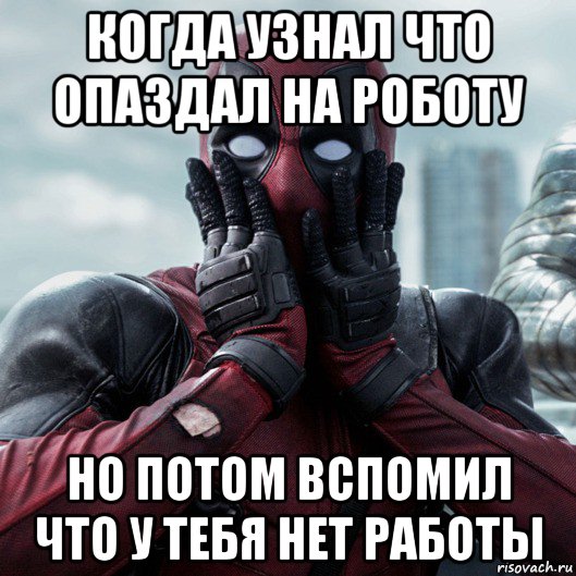 когда узнал что опаздал на роботу но потом вспомил что у тебя нет работы, Мем     Дэдпул