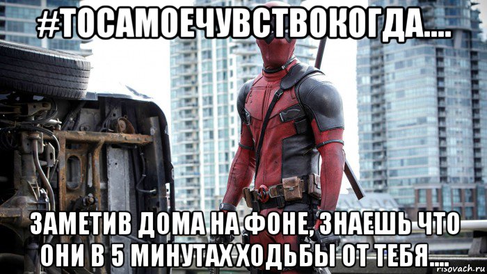 #тосамоечувствокогда.... заметив дома на фоне, знаешь что они в 5 минутах ходьбы от тебя...., Мем  Дедпул