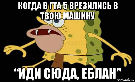 когда в гта 5 врезились в твою машину “иди сюда, еблан", Мем Дикий спанч боб