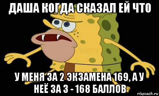 даша когда сказал ей что у меня за 2 экзамена 169, а у неё за 3 - 168 баллов, Мем Дикий спанч боб