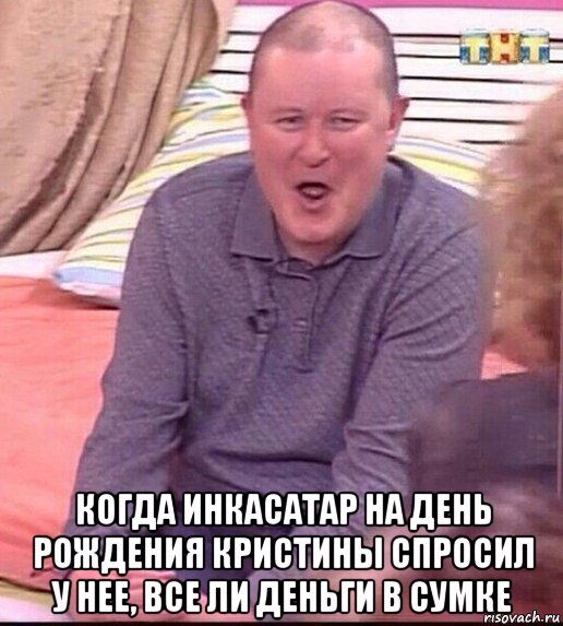  когда инкасатар на день рождения кристины спросил у нее, все ли деньги в сумке, Мем  Должанский