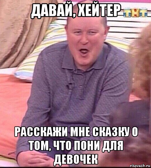 давай, хейтер расскажи мне сказку о том, что пони для девочек, Мем  Должанский