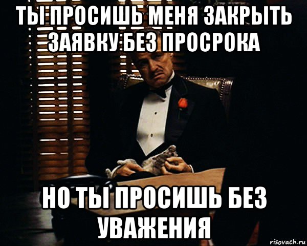 ты просишь меня закрыть заявку без просрока но ты просишь без уважения, Мем Дон Вито Корлеоне