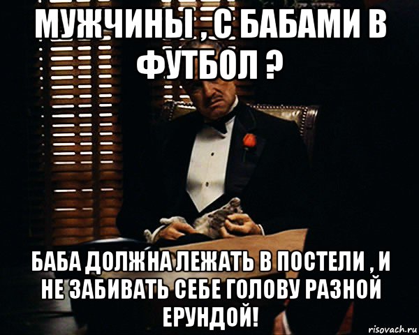 мужчины , с бабами в футбол ? баба должна лежать в постели , и не забивать себе голову разной ерундой!, Мем Дон Вито Корлеоне