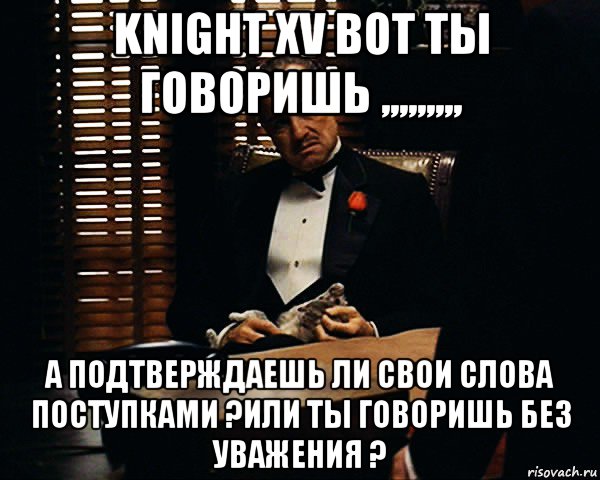 knight xv вот ты говоришь ,,,,,,,,, а подтверждаешь ли свои слова поступками ?или ты говоришь без уважения ?, Мем Дон Вито Корлеоне