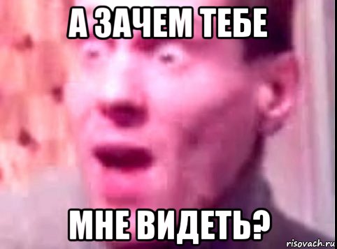 а зачем тебе мне видеть?