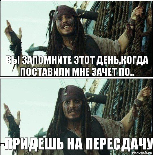 -придешь на пересдачу Вы запомните этот день,когда поставили мне зачет по..