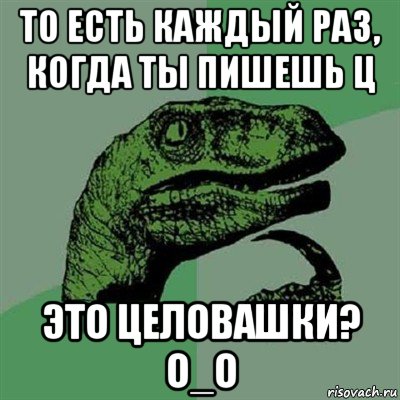 то есть каждый раз, когда ты пишешь ц это целовашки? о_о, Мем Филосораптор