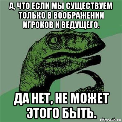 а, что если мы существуем только в воображении игроков и ведущего. да нет, не может этого быть., Мем Филосораптор