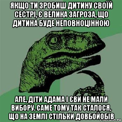 якщо ти зробиш дитину своїй сестрі, є велика загроза, що дитина буде неповноцінною але, діти адама і єви не мали вибору. саме тому так сталося, що на землі стільки довбойобів, Мем Филосораптор