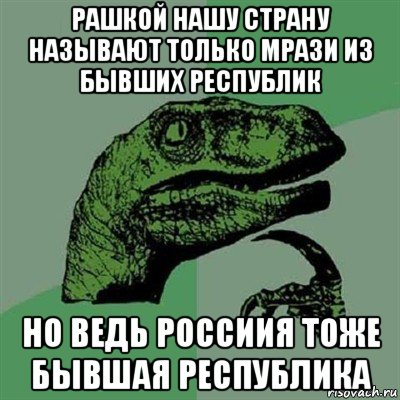 рашкой нашу страну называют только мрази из бывших республик но ведь россиия тоже бывшая республика, Мем Филосораптор