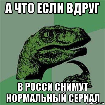 а что если вдруг в росси снимут нормальный сериал, Мем Филосораптор