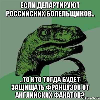 если департируют российских болельщиков.. ..то кто тогда будет защищать французов от английских фанатов?, Мем Филосораптор