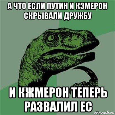 а что если путин и кэмерон скрывали дружбу и кжмерон теперь развалил ес, Мем Филосораптор