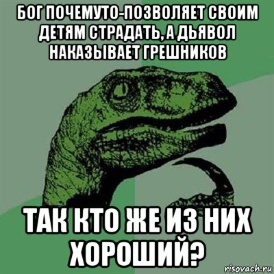 бог почемуто-позволяет своим детям страдать, а дьявол наказывает грешников так кто же из них хороший?, Мем Филосораптор