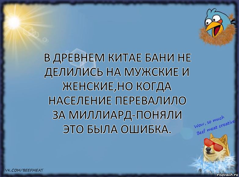 В древнем Китае бани не делились на мужские и женские,но когда население перевалило за миллиард-поняли это была ошибка.