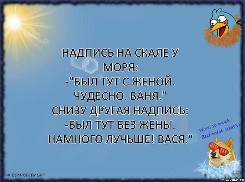 Надпись на скале у моря:
-"Был тут с женой. Чудесно. Ваня."
Снизу другая надпись:
-Был тут без жены. Намного лучьше! Вася.", Комикс ФОН