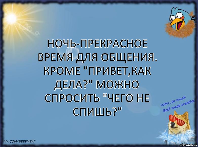 Ночь-прекрасное время для общения. Кроме "Привет,как дела?" можно спросить "Чего не спишь?"