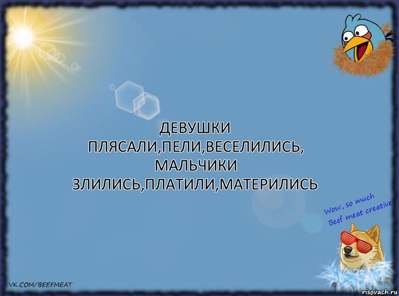 Девушки плясали,пели,веселились,
Мальчики злились,платили,матерились