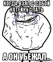 когда взял с собой котейку спать а он убежал.., Мем Forever Alone