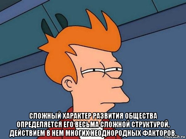  сложный характер развития общества определяется его весьма сложной структурой, действием в нем многих неоднородных факторов., Мем  Фрай (мне кажется или)