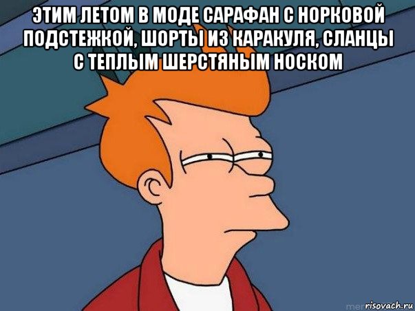 этим летом в моде сарафан с норковой подстежкой, шорты из каракуля, сланцы с теплым шерстяным носком , Мем  Фрай (мне кажется или)