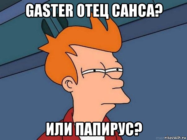 gaster отец санса? или папирус?, Мем  Фрай (мне кажется или)