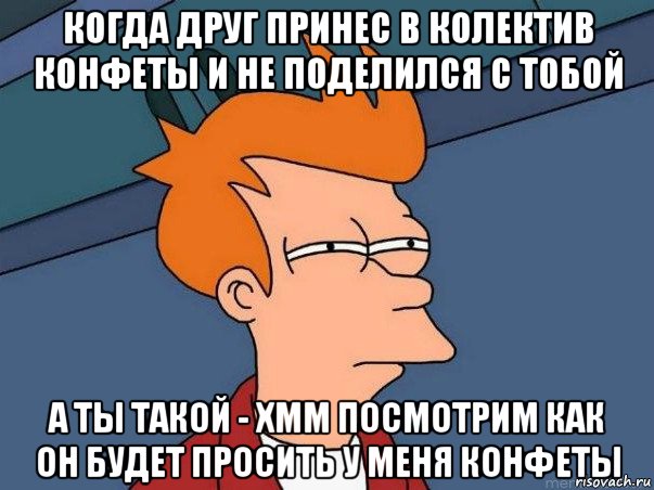 когда друг принес в колектив конфеты и не поделился с тобой а ты такой - хмм посмотрим как он будет просить у меня конфеты, Мем  Фрай (мне кажется или)