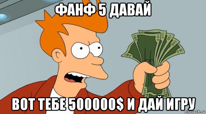 фанф 5 давай вот тебе 500000$ и дай игру, Мем Заткнись и возьми мои деньги