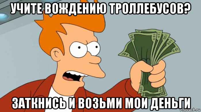 учите вождению троллебусов? заткнись и возьми мои деньги, Мем Заткнись и возьми мои деньги