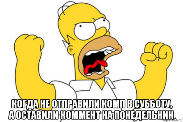  когда не отправили комп в субботу, а оставили коммент на понедельник, Мем Разъяренный Гомер