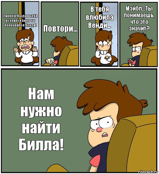 Диппер!Когда в тебя вселился Билл ты понравился Венди! Повтори... В тебя влюбила Венди... Мэйбл...Ты понимаешь, что это значит? Нам нужно найти Билла!, Комикс   гравити фолз