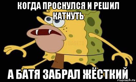 когда проснулся и решил катнуть а батя забрал жёсткий, Мем Губка Боб дикарь