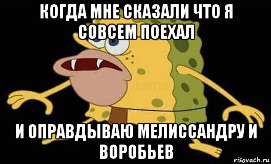 когда мне сказали что я совсем поехал и оправдываю мелиссандру и воробьев, Мем Губка Боб дикарь