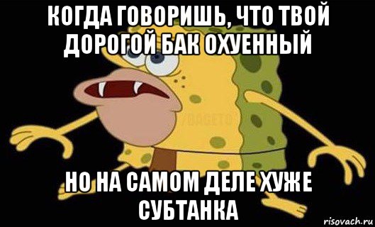 когда говоришь, что твой дорогой бак охуенный но на самом деле хуже субтанка, Мем Губка Боб дикарь