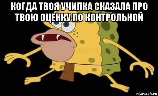 когда твоя училка сказала про твою оценку по контрольной , Мем Губка Боб дикарь