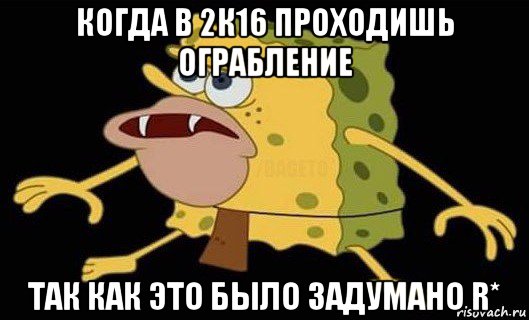 когда в 2к16 проходишь ограбление так как это было задумано r*, Мем Губка Боб дикарь