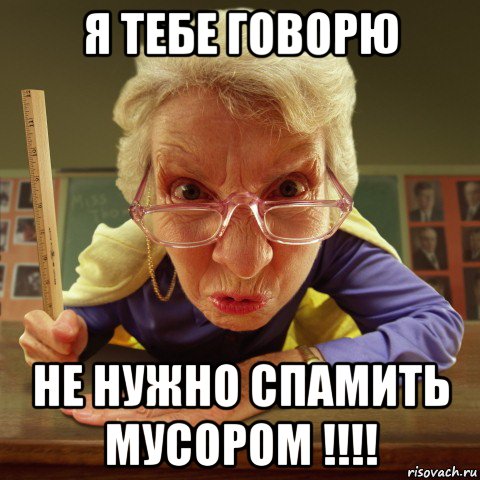 я тебе говорю не нужно спамить мусором !!!!