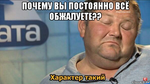 почему вы постоянно всё обжалуете?? , Мем  Характер такий