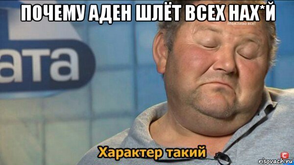 почему аден шлёт всех нах*й , Мем  Характер такий