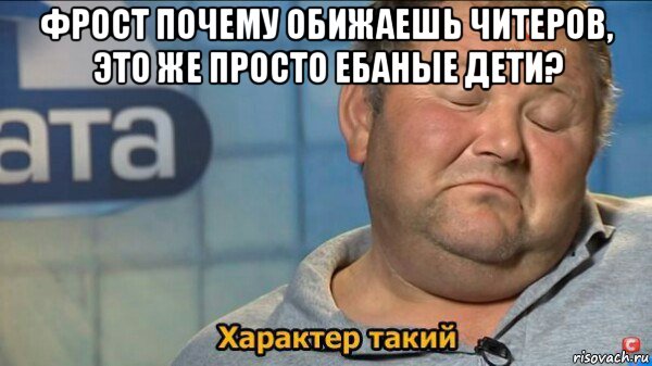 фрост почему обижаешь читеров, это же просто ебаные дети? , Мем  Характер такий