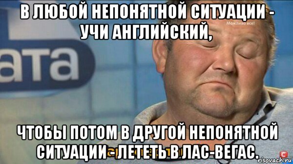 в любой непонятной ситуации - учи английский, чтобы потом в другой непонятной ситуации - лететь в лас-вегас., Мем  Характер такий