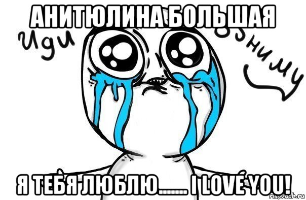 анитюлина большая я тебя люблю....... i love you!