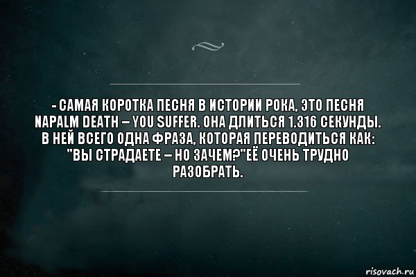 - Самая коротка песня в истории рока, это песня Napalm Death – You Suffer. Она длиться 1.316 секунды. В ней всего одна фраза, которая переводиться как: "Вы страдаете – но зачем?"её очень трудно разобрать., Комикс Игра Слов