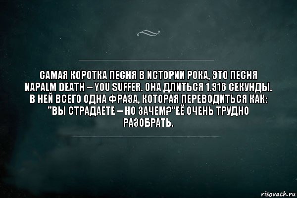 Самая коротка песня в истории рока, это песня Napalm Death – You Suffer. Она длиться 1.316 секунды. В ней всего одна фраза, которая переводиться как: "Вы страдаете – но зачем?"её очень трудно разобрать., Комикс Игра Слов