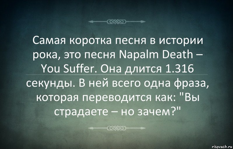 Самая коротка песня в истории рока, это песня Napalm Death – You Suffer. Она длится 1.316 секунды. В ней всего одна фраза, которая переводится как: "Вы страдаете – но зачем?", Комикс Игра слов 3