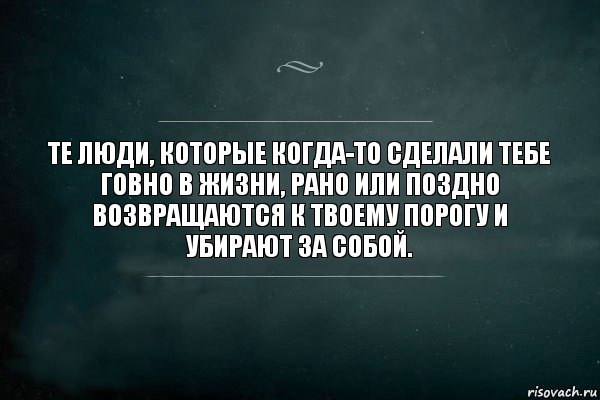 Те люди, которые когда-то сделали тебе говно в жизни, рано или поздно возвращаются к твоему порогу и убирают за собой., Комикс Игра Слов