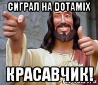 сиграл на dotamix красавчик!