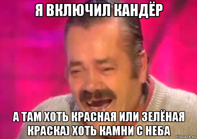 я включил кандёр а там хоть красная или зелёная краска) хоть камни с неба, Мем  Испанец